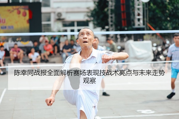 陈幸同战报全面解析赛场表现技战术亮点与未来走势观察