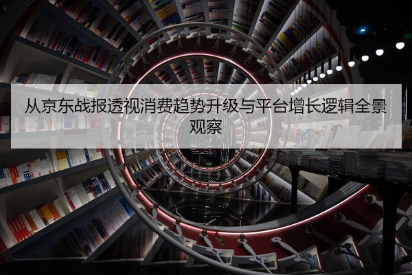 从京东战报透视消费趋势升级与平台增长逻辑全景观察