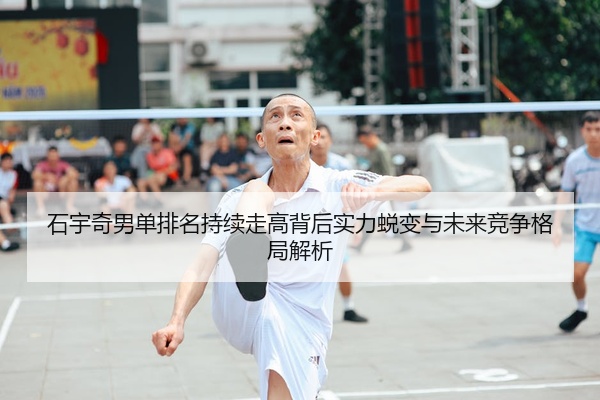 石宇奇男单排名持续走高背后实力蜕变与未来竞争格局解析