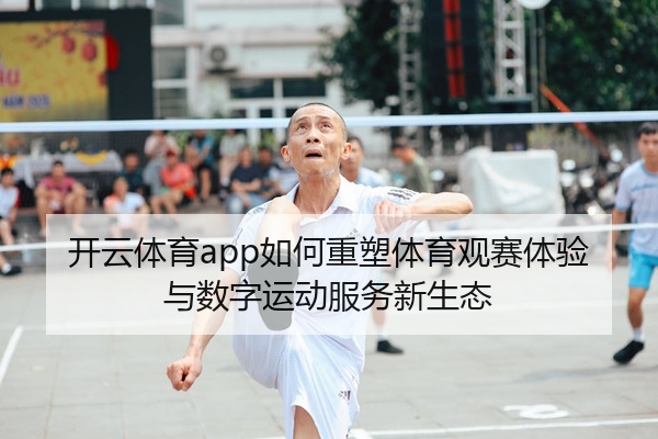 开云体育app如何重塑体育观赛体验与数字运动服务新生态
