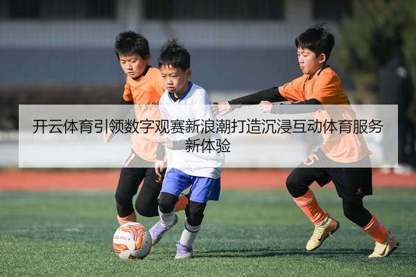 开云体育引领数字观赛新浪潮打造沉浸互动体育服务新体验