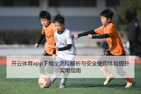 开云体育app下载全流程解析与安全使用体验提升实用指南