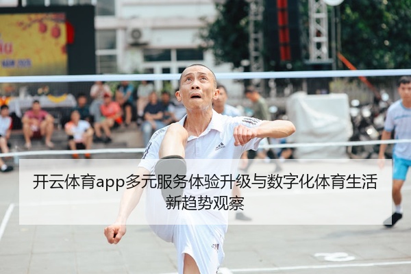 开云体育app多元服务体验升级与数字化体育生活新趋势观察