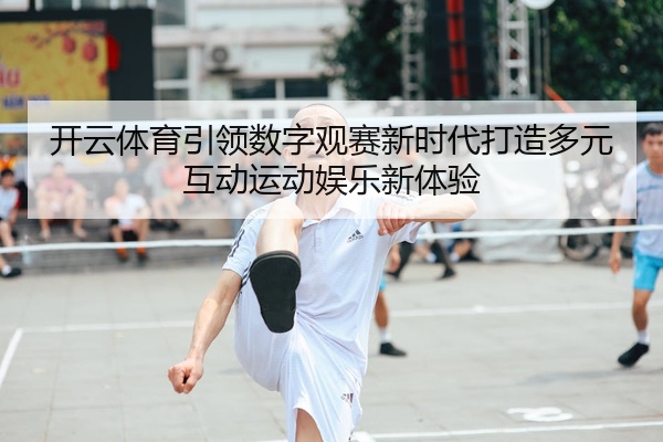 开云体育引领数字观赛新时代打造多元互动运动娱乐新体验