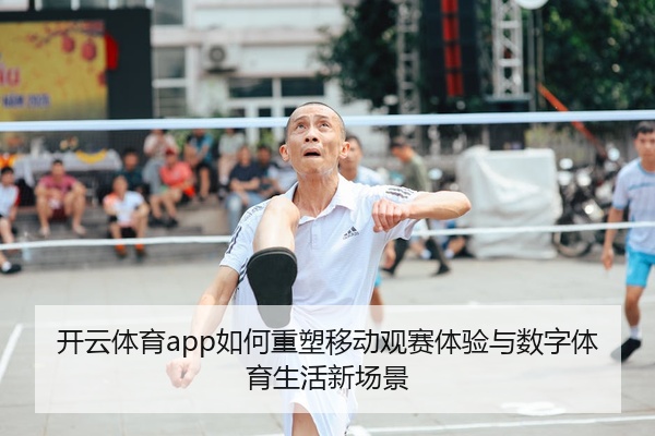 开云体育app如何重塑移动观赛体验与数字体育生活新场景